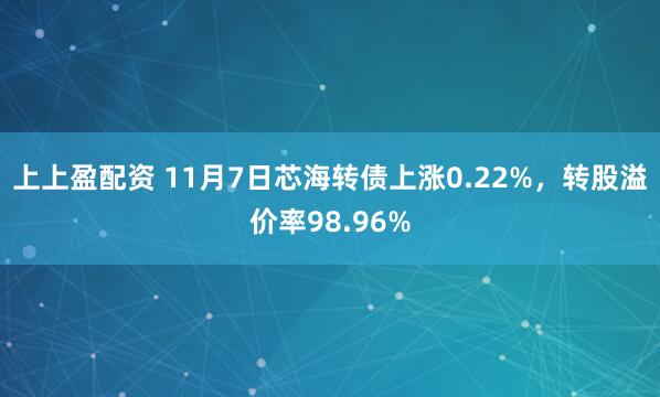 上上盈配资 11月7日芯海转债上涨0.22%，转股溢价率98.96%