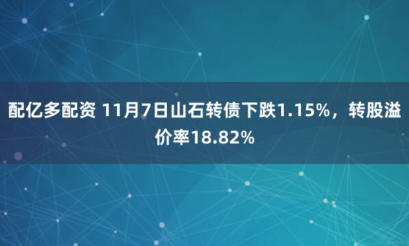 配亿多配资 11月7日山石转债下跌1.15%，转股溢价率18.82%