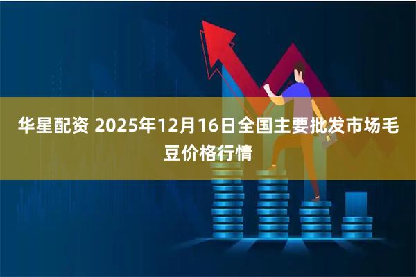 华星配资 2025年12月16日全国主要批发市场毛豆价格行情