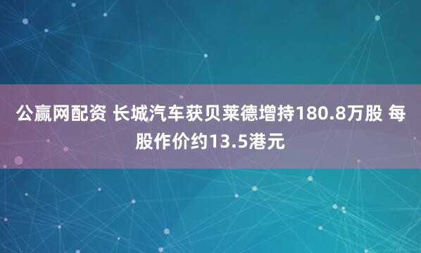 公赢网配资 长城汽车获贝莱德增持180.8万股 每股作价约13.5港元