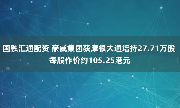 国融汇通配资 豪威集团获摩根大通增持27.71万股 每股作价约105.25港元
