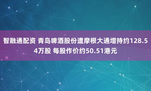 智融通配资 青岛啤酒股份遭摩根大通增持约128.54万股 每股作价约50.51港元